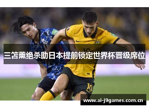三笘薰绝杀助日本提前锁定世界杯晋级席位 三笘薰绝杀助日本提前锁定世界杯晋级席位