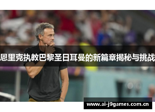 恩里克执教巴黎圣日耳曼的新篇章揭秘与挑战 恩里克执教巴黎圣日耳曼的新篇章揭秘与挑战